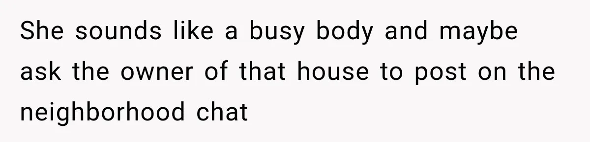She sounds like a busy body and maybe ask the owner of that house to post on the neighborhood chat