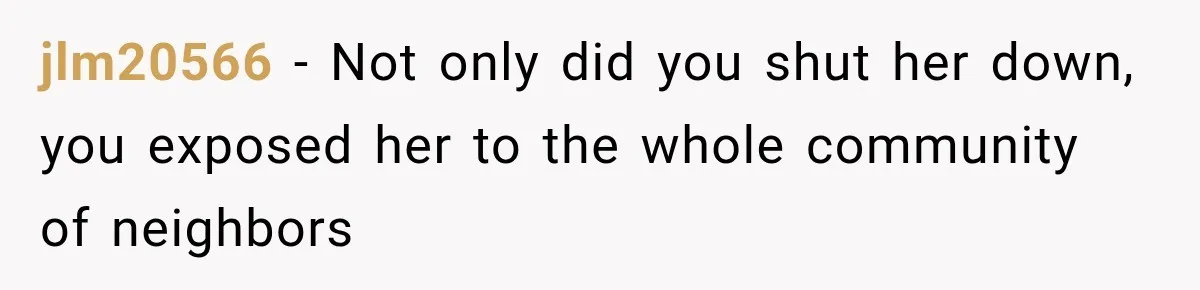 jlm20566 − Not only did you shut her down, you exposed her to the whole community of neighbors
