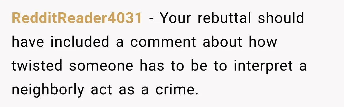 RedditReader4031 − Your rebuttal should have included a comment about how twisted someone has to be to interpret a neighborly act as a crime.