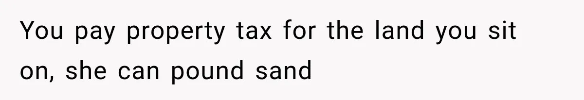 You pay property tax for the land you sit on, she can pound sand