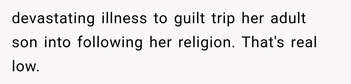 Her MIL Used Her Cancer Diagnosis to Push Religion on Her Husband, So He Finally Ended the Call devastating illness to guilt trip her adult son into following her religion. That's real low.