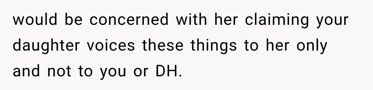 Her MIL Questioned Her Parenting While She Was 8 Months Pregnant, So She Finally Set Boundaries would be concerned with her claiming your daughter voices these things to her only and not to you or DH.