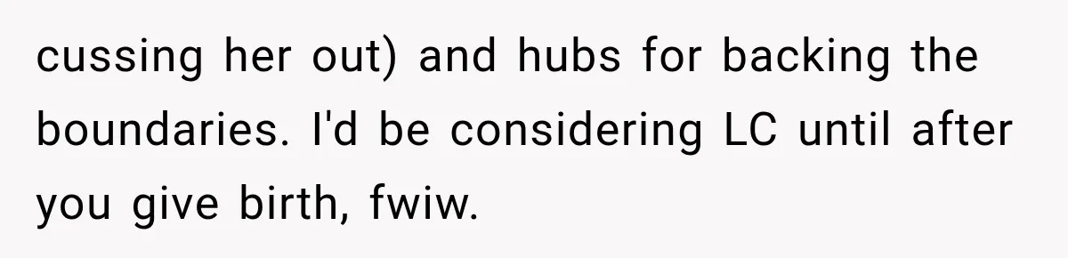 Her MIL Questioned Her Parenting While She Was 8 Months Pregnant, So She Finally Set Boundaries cussing her out) and hubs for backing the boundaries. I'd be considering LC until after you give birth, fwiw.