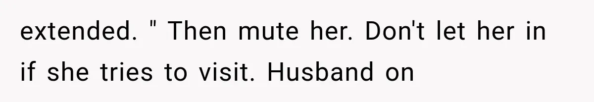 Her MIL Questioned Her Parenting While She Was 8 Months Pregnant, So She Finally Set Boundaries extended. " Then mute her. Don't let her in if she tries to visit. Husband on