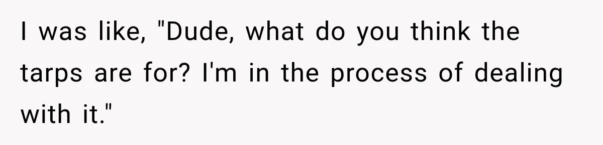 Salesman Ignores Woman Homeowner, Questions Her Husband’s Pride, Then Gets Barked Off the Property I was like, "Dude, what do you think the tarps are for? I'm in the process of dealing with it."