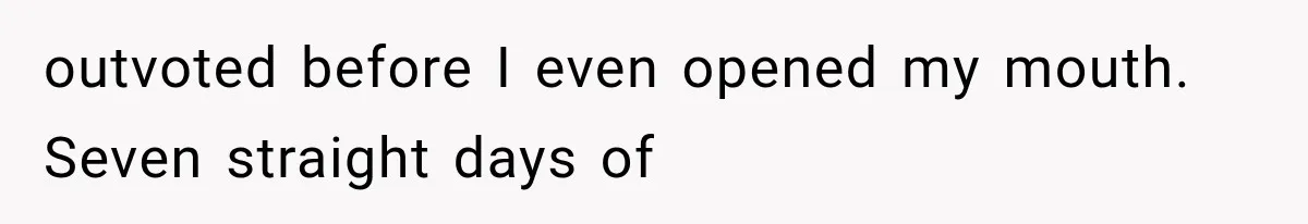 outvoted before I even opened my mouth. Seven straight days of