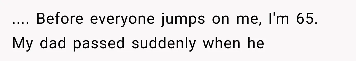 .... Before everyone jumps on me, I'm 65. My dad passed suddenly when he