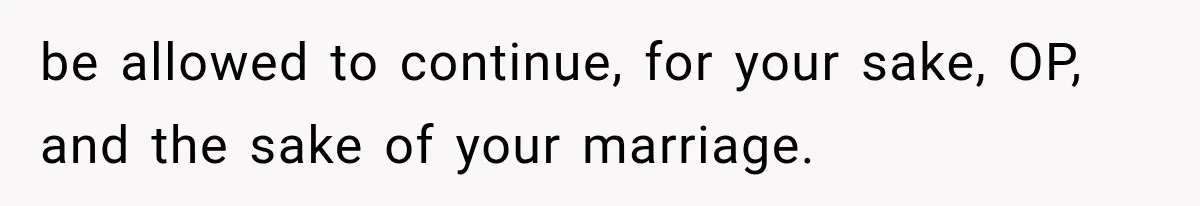 be allowed to continue, for your sake, OP, and the sake of your marriage.