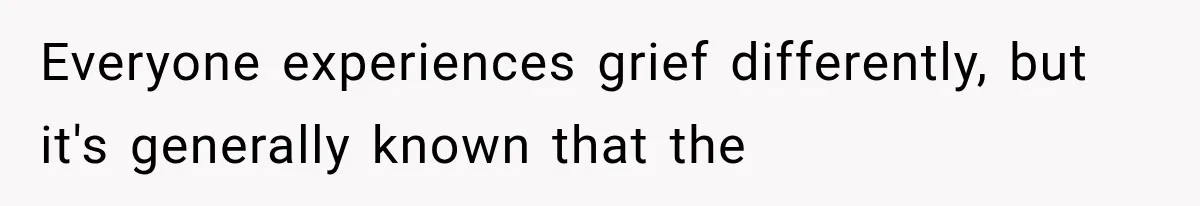Everyone experiences grief differently, but it's generally known that the