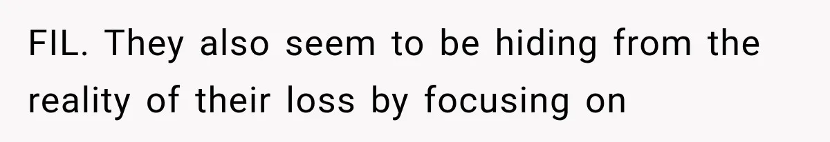 FIL. They also seem to be hiding from the reality of their loss by focusing on