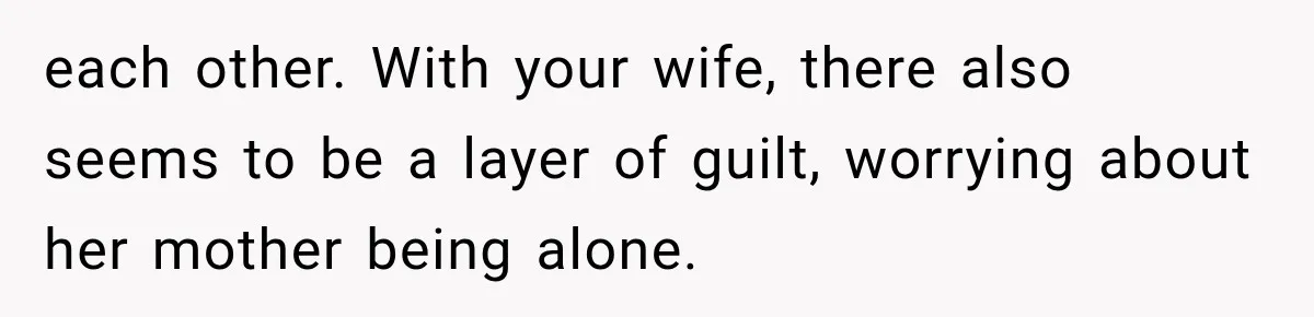 each other. With your wife, there also seems to be a layer of guilt, worrying about her mother being alone.
