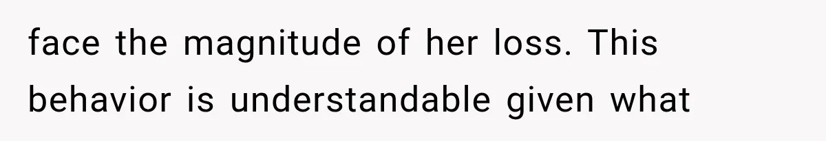 face the magnitude of her loss. This behavior is understandable given what