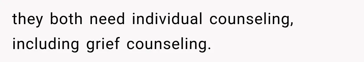 they both need individual counseling, including grief counseling.