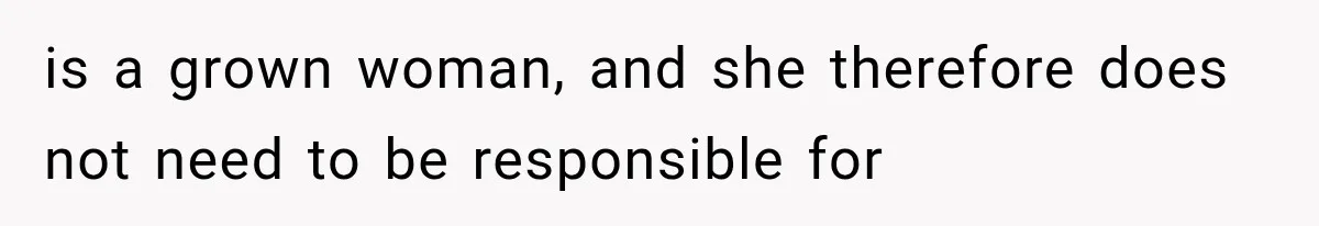 is a grown woman, and she therefore does not need to be responsible for