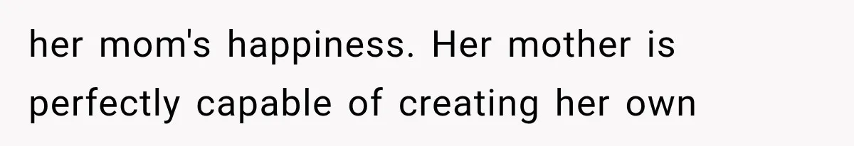 her mom's happiness. Her mother is perfectly capable of creating her own