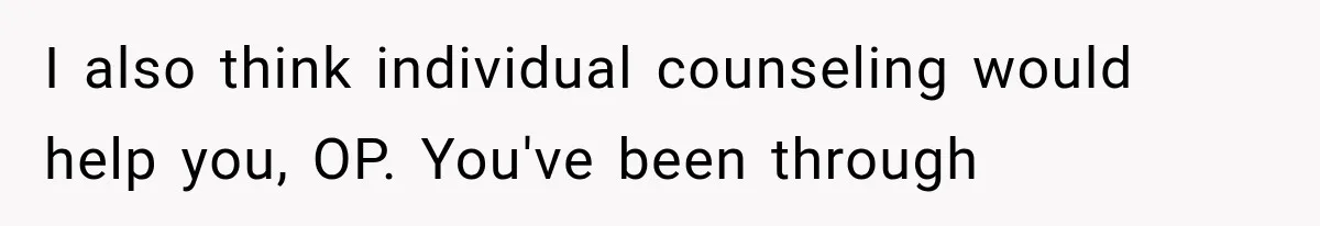 I also think individual counseling would help you, OP. You've been through