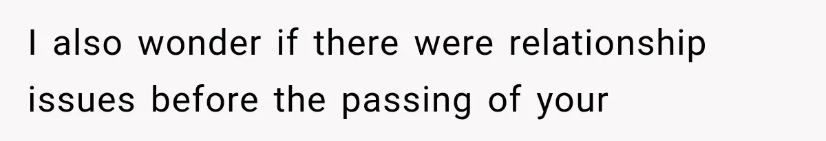 I also wonder if there were relationship issues before the passing of your