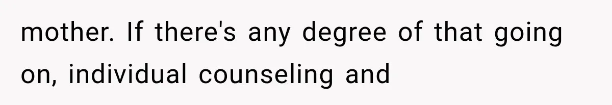 mother. If there's any degree of that going on, individual counseling and