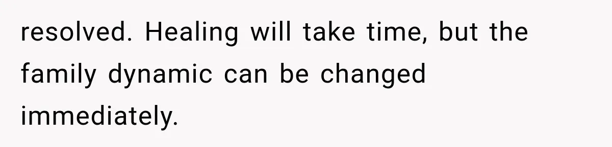 resolved. Healing will take time, but the family dynamic can be changed immediately.