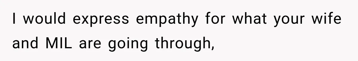 I would express empathy for what your wife and MIL are going through,