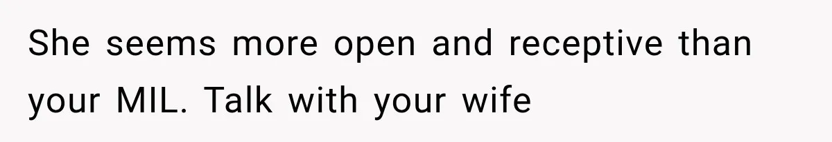She seems more open and receptive than your MIL. Talk with your wife
