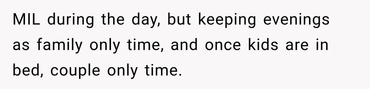 MIL during the day, but keeping evenings as family only time, and once kids are in bed, couple only time.