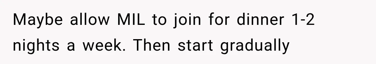 Maybe allow MIL to join for dinner 1-2 nights a week. Then start gradually