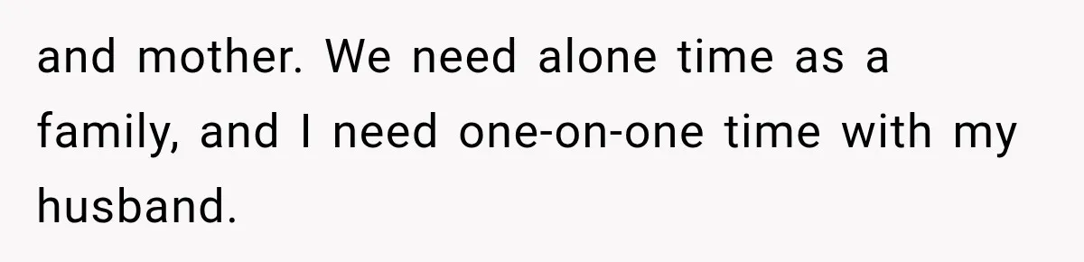 and mother. We need alone time as a family, and I need one-on-one time with my husband.