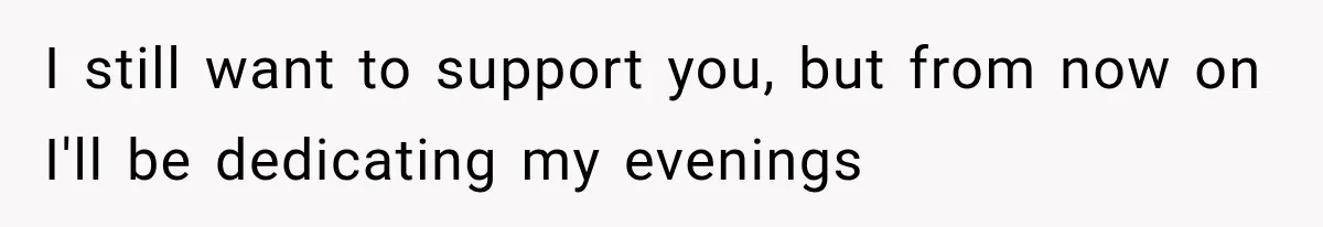 I still want to support you, but from now on I'll be dedicating my evenings