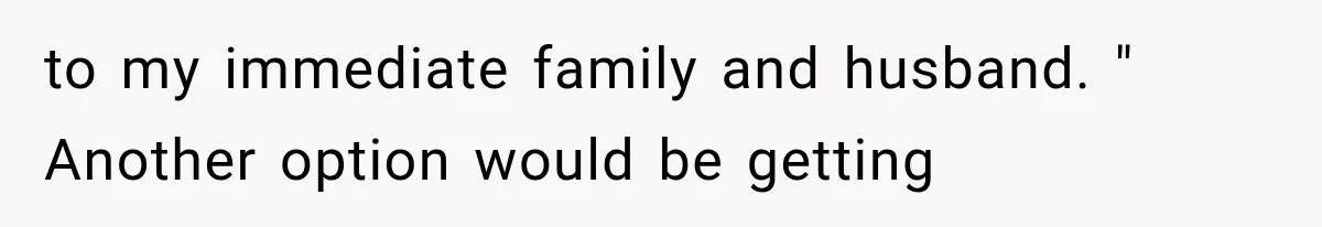 to my immediate family and husband. " Another option would be getting