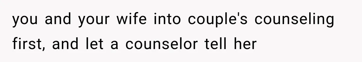 you and your wife into couple's counseling first, and let a counselor tell her