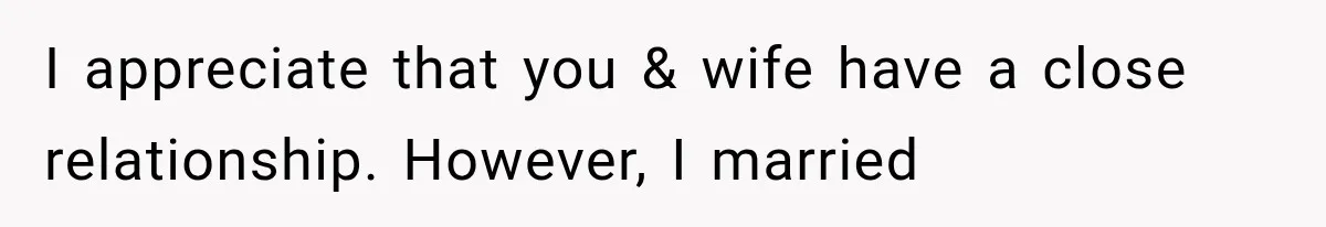 I appreciate that you & wife have a close relationship. However, I married
