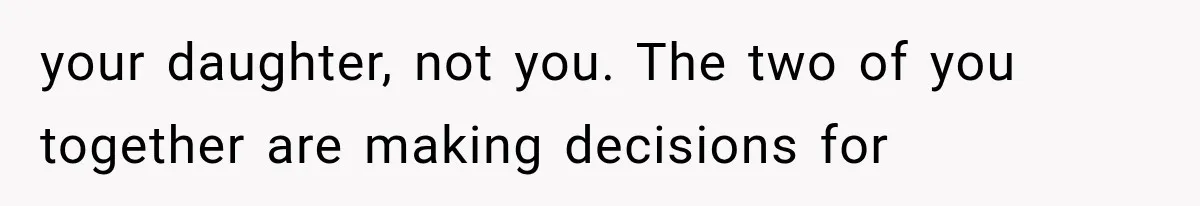 your daughter, not you. The two of you together are making decisions for