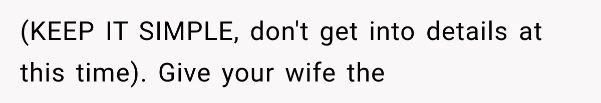 (KEEP IT SIMPLE, don't get into details at this time). Give your wife the