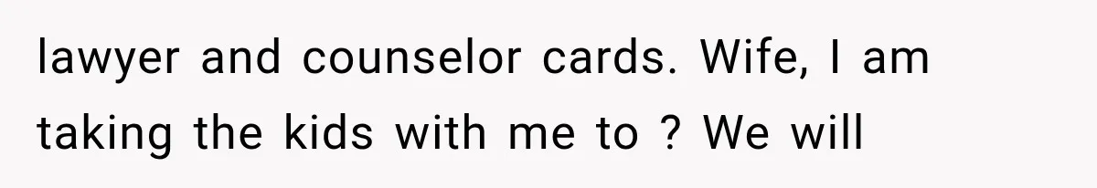 lawyer and counselor cards. Wife, I am taking the kids with me to ? We will