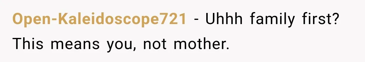 Open-Kaleidoscope721 − Uhhh family first? This means you, not mother.