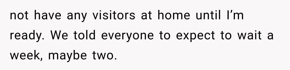 Pregnant Mom Refused Hospital Visitors, But Her MIL Threatened to Sneak In to Meet the Baby not have any visitors at home until I’m ready. We told everyone to expect to wait a week, maybe two.