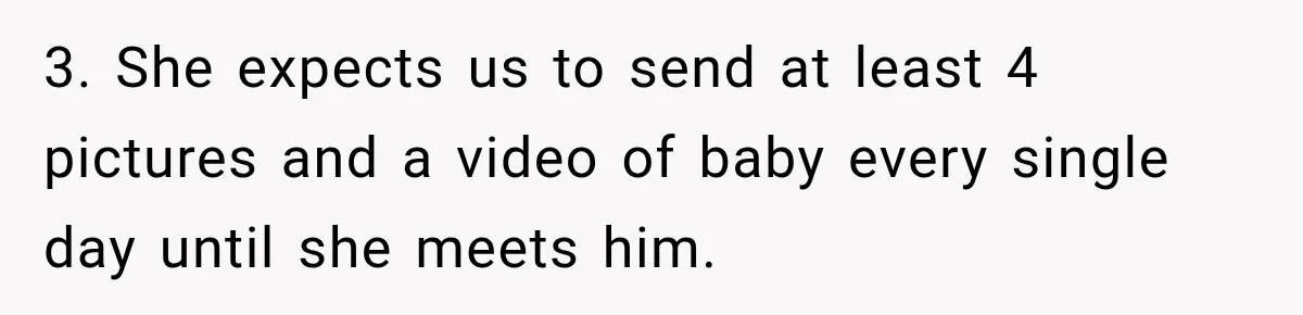 Pregnant Mom Refused Hospital Visitors, But Her MIL Threatened to Sneak In to Meet the Baby 3. She expects us to send at least 4 pictures and a video of baby every single day until she meets him.