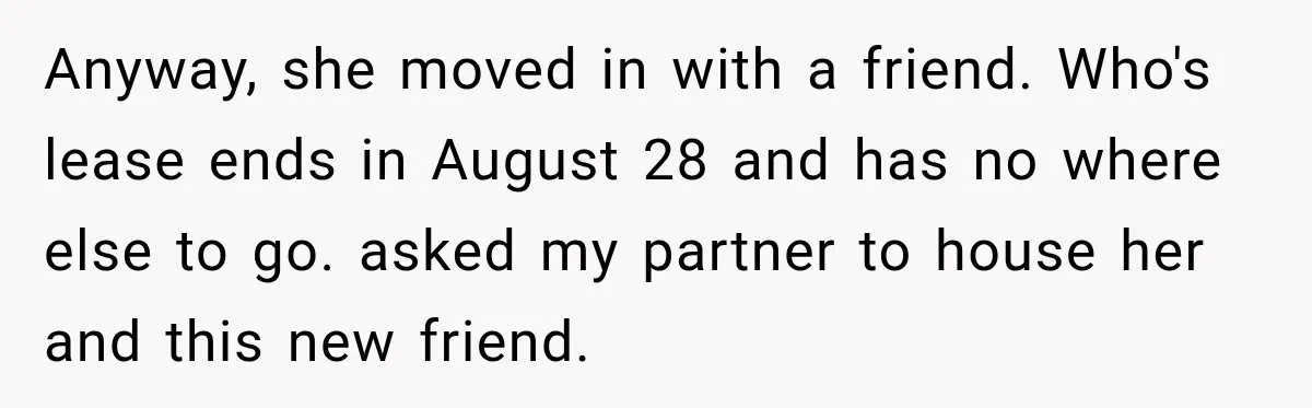 Woman Wants Protection From Boyfriend’s Threatening Sister, Then He Threatens to Kick Her Out Anyway, she moved in with a friend. Who's lease ends in August 28 and has no where else to go. asked my partner to house her and this new friend.