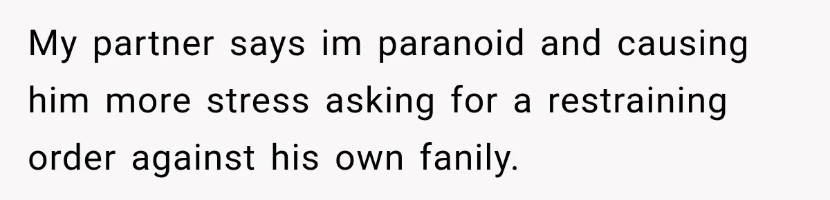 Woman Wants Protection From Boyfriend’s Threatening Sister, Then He Threatens to Kick Her Out My partner says im paranoid and causing him more stress asking for a restraining order against his own fanily.
