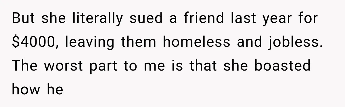 Woman Wants Protection From Boyfriend’s Threatening Sister, Then He Threatens to Kick Her Out But she literally sued a friend last year for $4000, leaving them homeless and jobless. The worst part to me is that she boasted how he