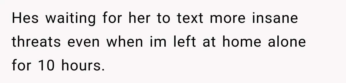 Woman Wants Protection From Boyfriend’s Threatening Sister, Then He Threatens to Kick Her Out Hes waiting for her to text more insane threats even when im left at home alone for 10 hours.