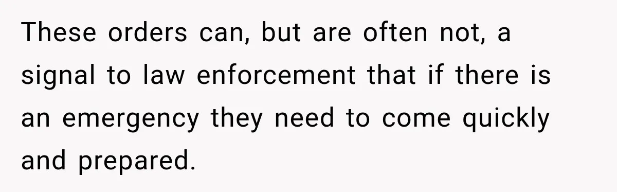 Woman Wants Protection From Boyfriend’s Threatening Sister, Then He Threatens to Kick Her Out These orders can, but are often not, a signal to law enforcement that if there is an emergency they need to come quickly and prepared.