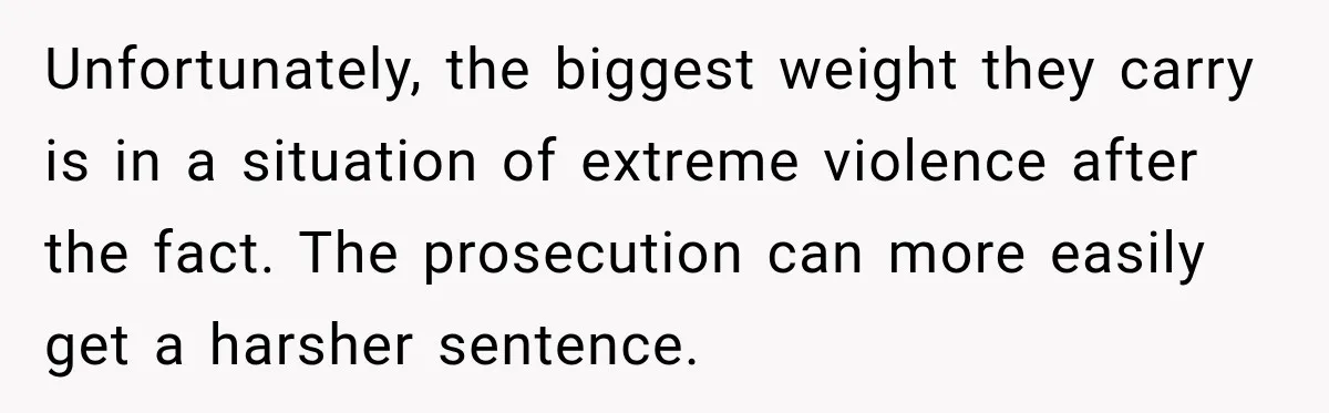 Woman Wants Protection From Boyfriend’s Threatening Sister, Then He Threatens to Kick Her Out Unfortunately, the biggest weight they carry is in a situation of extreme violence after the fact. The prosecution can more easily get a harsher sentence.
