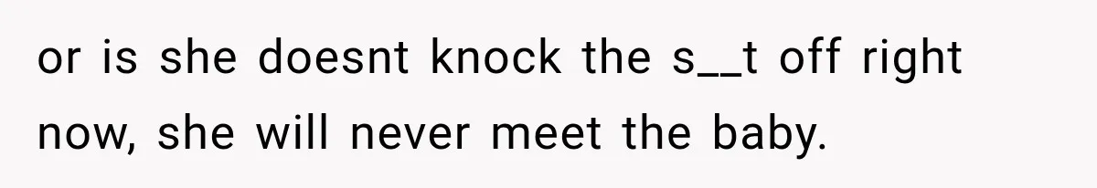 Pregnant Mom Refused Hospital Visitors, But Her MIL Threatened to Sneak In to Meet the Baby or is she doesnt knock the s__t off right now, she will never meet the baby.