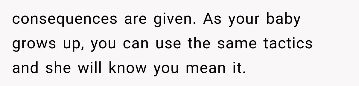 Pregnant Mom Refused Hospital Visitors, But Her MIL Threatened to Sneak In to Meet the Baby consequences are given. As your baby grows up, you can use the same tactics and she will know you mean it.