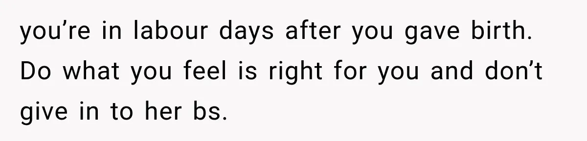 Pregnant Mom Refused Hospital Visitors, But Her MIL Threatened to Sneak In to Meet the Baby you’re in labour days after you gave birth. Do what you feel is right for you and don’t give in to her bs.