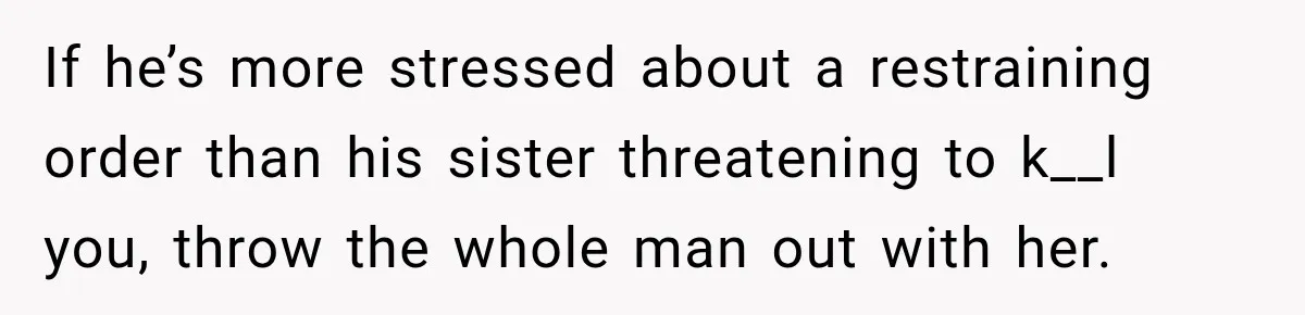 Woman Wants Protection From Boyfriend’s Threatening Sister, Then He Threatens to Kick Her Out If he’s more stressed about a restraining order than his sister threatening to k__l you, throw the whole man out with her.