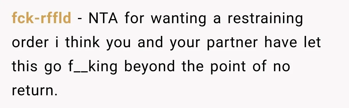Woman Wants Protection From Boyfriend’s Threatening Sister, Then He Threatens to Kick Her Out fck-rffld − NTA for wanting a restraining order i think you and your partner have let this go f__king beyond the point of no return.