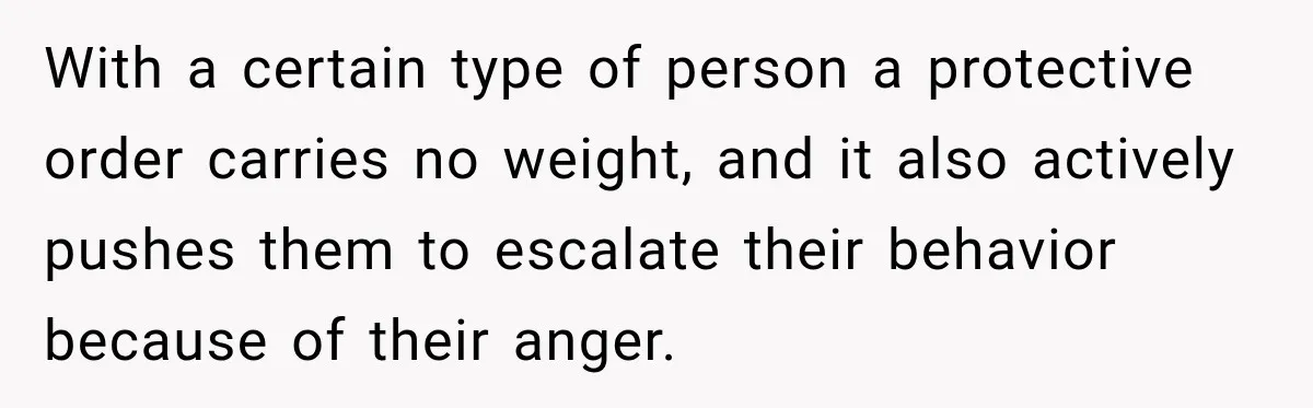Woman Wants Protection From Boyfriend’s Threatening Sister, Then He Threatens to Kick Her Out With a certain type of person a protective order carries no weight, and it also actively pushes them to escalate their behavior because of their anger.